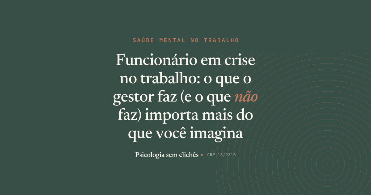 Funcionário em crise no trabalho: o que o gestor faz (e o que não faz) importa mais do que você imagina